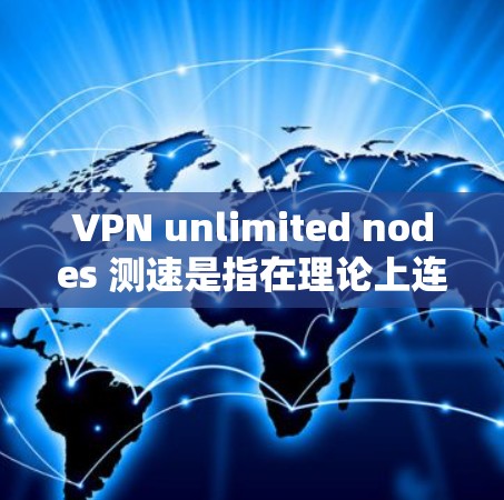 VPN unlimited nodes 测速是指在理论上连接到无限数量用户、节点的VPN网络。这种网络在理论上没有物理连接的限制，但实际运行中存在诸多挑战。以下是针对这种VPN网络的测试分析