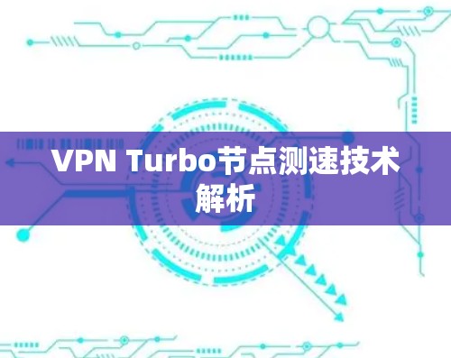 VPN Turbo节点测速技术解析 VPN Turbo节点测速技术解析