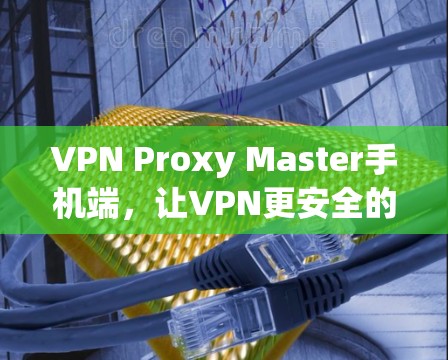 VPN Proxy Master手机端，让VPN更安全的解决方案