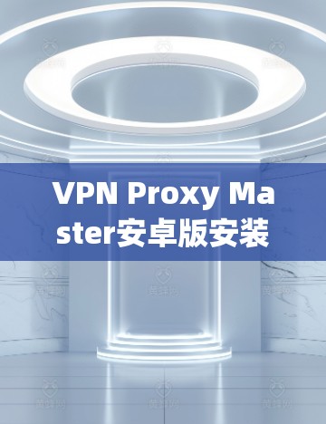 VPN Proxy Master安卓版安装指南 VPN Proxy Master安卓版安装指南