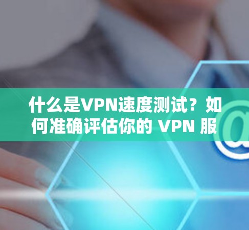 什么是VPN速度测试?如何准确评估你的 VPN 服务性能? 什么是VPN速度测试?如何准确评估你的 VPN 服务性能?