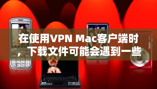 在使用VPN Mac客户端时,下载文件可能会遇到一些问题。以下是一些可能的解决方法 在使用VPN Mac客户端时,下载文件可能会遇到一些问题。以下是一些可能的解决方法