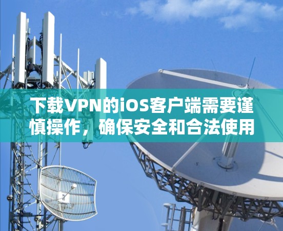 下载VPN的iOS客户端需要谨慎操作，确保安全和合法使用。以下是一步步的指南