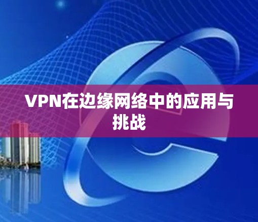 VPN在边缘网络中的应用与挑战 VPN在边缘网络中的应用与挑战