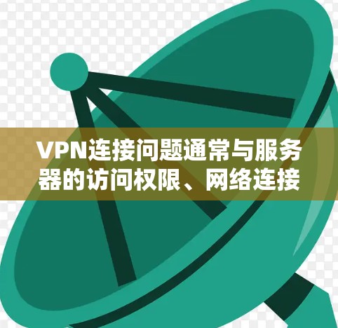 VPN连接问题通常与服务器的访问权限、网络连接状态或服务器的状态有关。以下是一些基本的步骤和注意事项，帮助你解决VPN连接的问题