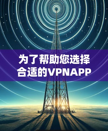 为了帮助您选择合适的VPNAPP版本，以下是分步指南