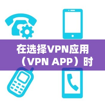 在选择VPN应用（VPN APP）时，你可以按照以下步骤进行