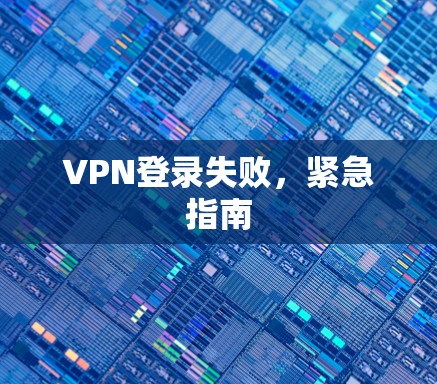 VPN登录失败，紧急指南