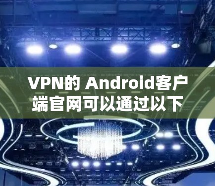 VPN的 Android客户端官网可以通过以下步骤找到和使用 VPN的 Android客户端官网可以通过以下步骤找到和使用