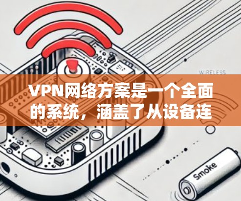 VPN网络方案是一个全面的系统，涵盖了从设备连接到服务器配置到用户端操作的各个环节。以下是全面的VPN网络方案设计