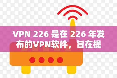 VPN 226 是在 226 年发布的VPN软件,旨在提供安全、可靠和易于使用的网络连接工具。以下是几种在 226 年发布的VPN软件推荐 VPN 226 是在 226 年发布的VPN软件,旨在提供安全、可靠和易于使用的网络连接工具。以下是几种在 226 年发布的VPN软件推荐