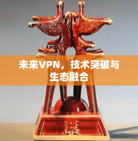 未来VPN,技术突破与生态融合 未来VPN,技术突破与生态融合
