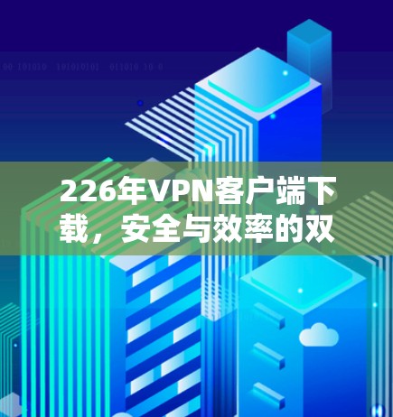 226年VPN客户端下载,安全与效率的双刃剑 226年VPN客户端下载,安全与效率的双刃剑