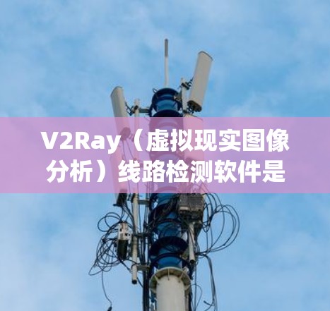 V2Ray(虚拟现实图像分析)线路检测软件是一种基于虚拟现实技术的电力线路检测工具,用于实时监控和分析电力线路的状态。以下是关于V2Ray线路检测软件的详细介绍 V2Ray(虚拟现实图像分析)线路检测软件是一种基于虚拟现实技术的电力线路检测工具,用于实时监控和分析电力线路的状态。以下是关于V2Ray线路检测软件的详细介绍