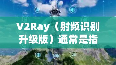 V2Ray(射频识别升级版)通常是指无线通信技术的升级,可能涉及以下内容 V2Ray(射频识别升级版)通常是指无线通信技术的升级,可能涉及以下内容