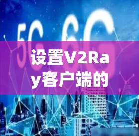 设置V2Ray客户端的配置步骤如下 设置V2Ray客户端的配置步骤如下