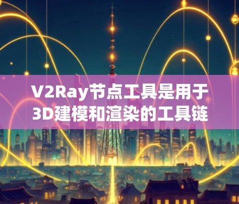V2Ray节点工具是用于3D建模和渲染的工具链，支持参数化模型和渲染优化。以下是关于V2Ray节点工具的详细指南