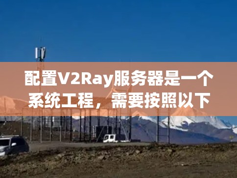 配置V2Ray服务器是一个系统工程，需要按照以下步骤进行