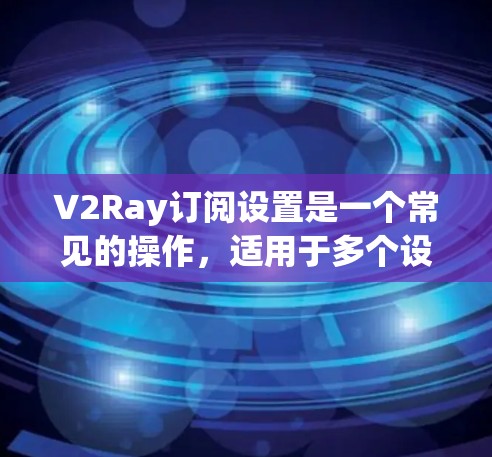 V2Ray订阅设置是一个常见的操作，适用于多个设备类型，包括手机、有线电视和网络电视设备。以下是详细的步骤指南，帮助您设置V2Ray订阅