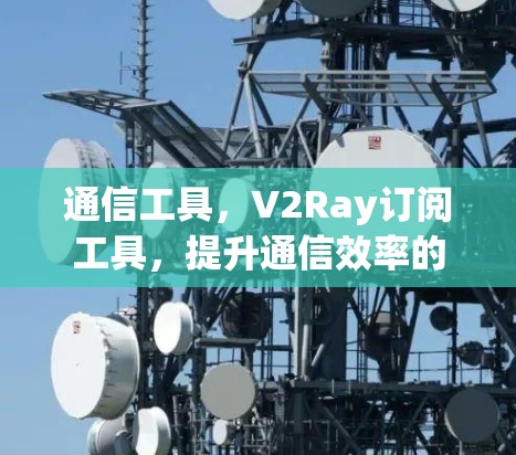 通信工具，V2Ray订阅工具，提升通信效率的前沿解决方案
