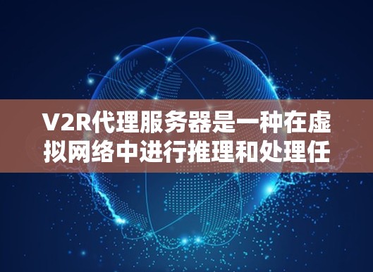 V2R代理服务器是一种在虚拟网络中进行推理和处理任务的服务器,其核心特点如下 V2R代理服务器是一种在虚拟网络中进行推理和处理任务的服务器,其核心特点如下