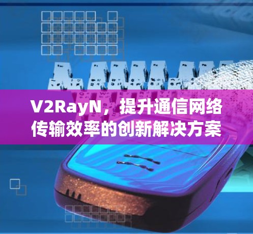 V2RayN，提升通信网络传输效率的创新解决方案