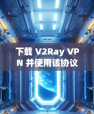 下载 V2Ray VPN 并使用该协议进行网络加密，可以增强数据传输的安全性。以下是详细的步骤和注意事项