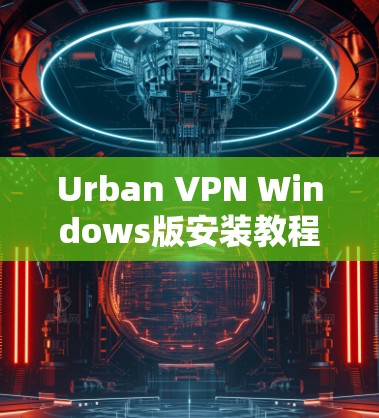 Urban VPN Windows版安装教程,轻松连接互联网,无需外挂镜像 Urban VPN Windows版安装教程,轻松连接互联网,无需外挂镜像