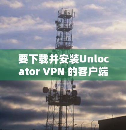 要下载并安装Unlocator VPN 的客户端,您可以按照以下步骤进行 要下载并安装Unlocator VPN 的客户端,您可以按照以下步骤进行