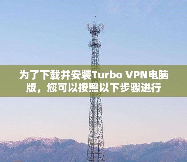 为了下载并安装Turbo VPN电脑版,您可以按照以下步骤进行 为了下载并安装Turbo VPN电脑版,您可以按照以下步骤进行