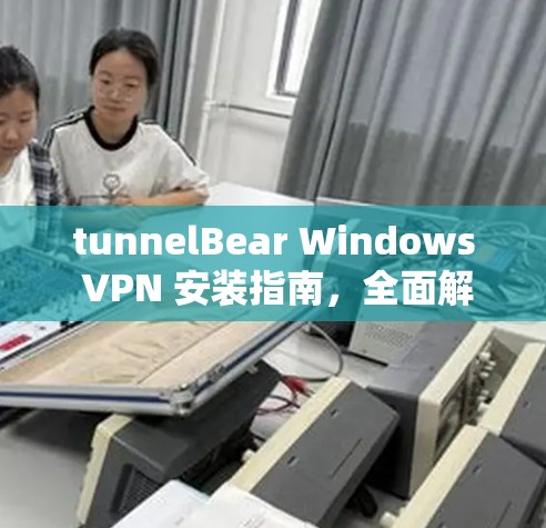 tunnelBear Windows VPN 安装指南,全面解析及最佳配置 tunnelBear Windows VPN 安装指南,全面解析及最佳配置