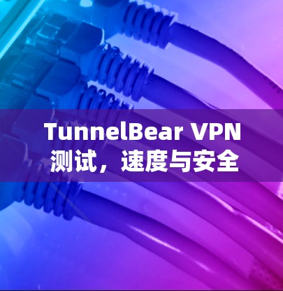 TunnelBear VPN 测试，速度与安全的平衡