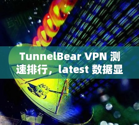 TunnelBear VPN 测速排行,latest 数据显示其性能强劲 TunnelBear VPN 测速排行,latest 数据显示其性能强劲