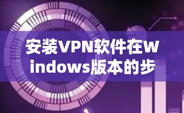 安装VPN软件在Windows版本的步骤如下