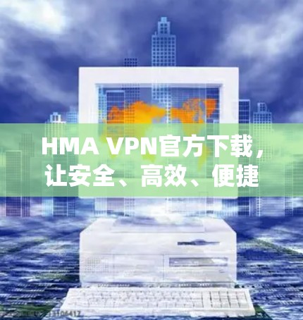 HMA VPN官方下载，让安全、高效、便捷更简单