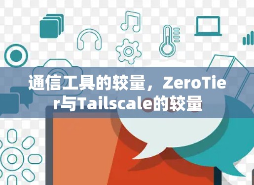 通信工具的较量,ZeroTier与Tailscale的较量 通信工具的较量,ZeroTier与Tailscale的较量