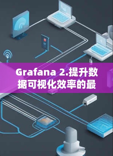 Grafana 2.提升数据可视化效率的最新解决方案 Grafana 2.提升数据可视化效率的最新解决方案