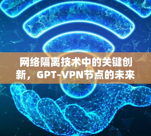 网络隔离技术中的关键创新,GPT-VPN节点的未来展望 网络隔离技术中的关键创新,GPT-VPN节点的未来展望