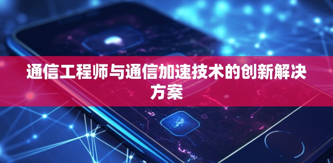 通信工程师与通信加速技术的创新解决方案 通信工程师与通信加速技术的创新解决方案