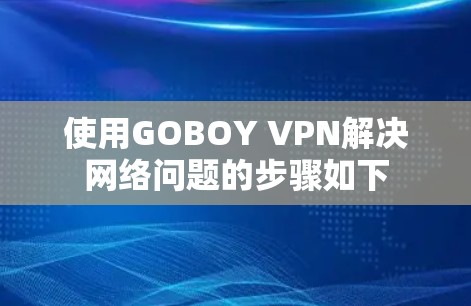 使用GOBOY VPN解决网络问题的步骤如下 使用GOBOY VPN解决网络问题的步骤如下