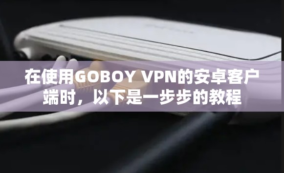 在使用GOBOY VPN的安卓客户端时,以下是一步步的教程 在使用GOBOY VPN的安卓客户端时,以下是一步步的教程