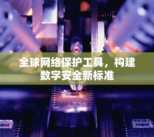 全球网络保护工具,构建数字安全新标准 全球网络保护工具,构建数字安全新标准