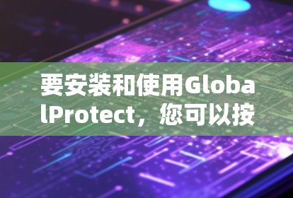 要安装和使用GlobalProtect，您可以按照以下步骤进行