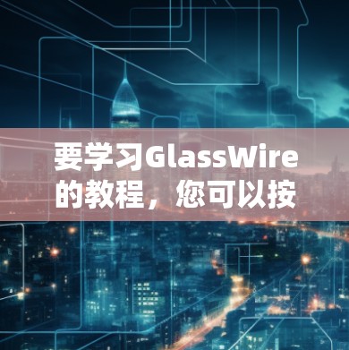 要学习GlassWire的教程，您可以按照以下步骤进行