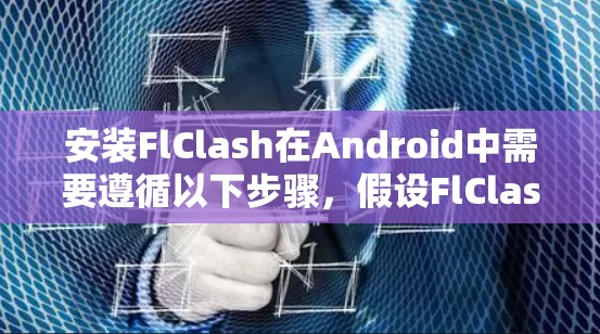 安装FlClash在Android中需要遵循以下步骤,假设FlClash可用并提供下载链接 安装FlClash在Android中需要遵循以下步骤,假设FlClash可用并提供下载链接