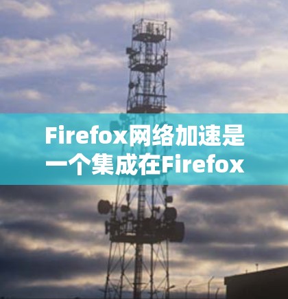 Firefox网络加速是一个集成在Firefox浏览器中的工具，旨在帮助用户加速网络连接，提升数据传输速率。以下是其详细的使用指南和功能说明