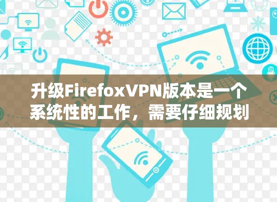升级FirefoxVPN版本是一个系统性的工作，需要仔细规划以确保安全和舒适。以下是一步步的解决方案