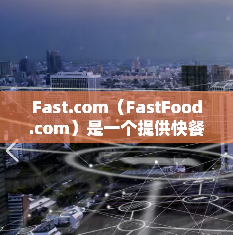 Fast.com（FastFood.com）是一个提供快餐和饮食服务的网站。如果您需要了解其加载速度，可以按照以下步骤进行测试