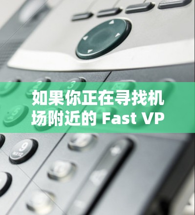 如果你正在寻找机场附近的 Fast VPN 线路,可以考虑以下几点 如果你正在寻找机场附近的 Fast VPN 线路,可以考虑以下几点