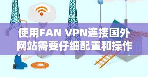 使用FAN VPN连接国外网站需要仔细配置和操作,以下是一步步的指南 使用FAN VPN连接国外网站需要仔细配置和操作,以下是一步步的指南